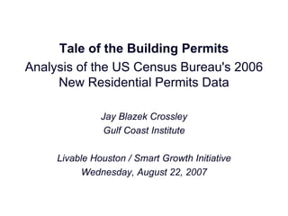 Tale of the Building Permits Analysis of the US Census Bureau's 2006 New Residential Permits Data Jay Blazek Crossley Gulf Coast Institute Livable Houston / Smart Growth Initiative Wednesday, August 22, 2007 