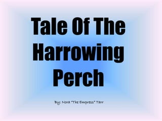 Tale Of The
Harrowing
Perch
By: Nora “The Empress” Tarr
 