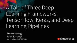 A Tale of Three Deep
Learning Frameworks:
TensorFlow, Keras, and Deep
Learning Pipelines
Brooke Wenig
Jules S. Damji
Spark + AI Summit, SF 6/5/2018
 