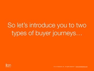 So let’s introduce you to two 
types of buyer journeys… 
© i-on interactive, inc. All rights reserved • www.ioninteractive...