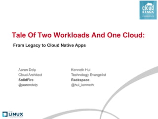Tale Of Two Workloads And One Cloud:
Aaron Delp
Cloud Architect
SolidFire
@aarondelp
From Legacy to Cloud Native
Kenneth Hui
Technology Evangelist
Rackspace
@hui_kenneth
 