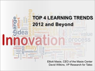 TOP 4 LEARNING TRENDS
2012 and Beyond




     Elliott Masie, CEO of the Masie Center
      David Wilkins, VP Research for Taleo
 