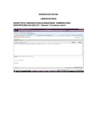 INGRESO DE DATOS
LIBROS ESTADO
INSERT INTO LIBROSESTADO (CONDICIONID, NOMBRECOND,
DESCRIPCION) VALUES ('01', 'Dañado', 'Condicion Libro')
 
