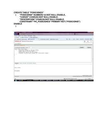 CREATE TABLE "POSICIONES"
( "POSICIONID" NUMBER(*,0) NOT NULL ENABLE,
"CARGO" CHAR(45) NOT NULL ENABLE,
"DESCRIPCION" CHAR(30) NOT NULL ENABLE,
CONSTRAINT "PK_POSICIONES" PRIMARY KEY ("POSICIONID")
ENABLE
)
 