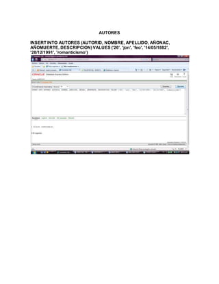 AUTORES
INSERT INTO AUTORES (AUTORID, NOMBRE, APELLIDO, AÑONAC,
AÑOMUERTE, DESCRIPCION) VALUES ('26', 'jon', 'feo', '14/05/1882',
'28/12/1991', 'romanticismo')
 