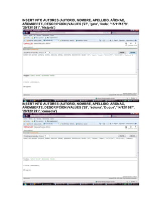 INSERT INTO AUTORES (AUTORID, NOMBRE, APELLIDO, AÑONAC,
AÑOMUERTE, DESCRIPCION) VALUES ('27', 'gata', 'linda', '15/11/1879',
'29/13/1991', 'historia')
INSERT INTO AUTORES (AUTORID, NOMBRE, APELLIDO, AÑONAC,
AÑOMUERTE, DESCRIPCION) VALUES ('28', 'soluna', 'Duque', '14/12/1887',
'29/12/1991', 'comedia')
 