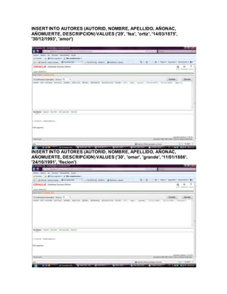 INSERT INTO AUTORES (AUTORID, NOMBRE, APELLIDO, AÑONAC,
AÑOMUERTE, DESCRIPCION) VALUES ('29', 'fea', 'ortiz', '14/03/1875',
'30/12/1993', 'amor')
INSERT INTO AUTORES (AUTORID, NOMBRE, APELLIDO, AÑONAC,
AÑOMUERTE, DESCRIPCION) VALUES ('30', 'omar', 'grande', '11/01/1886',
'24/10/1991', 'fiscion')
 