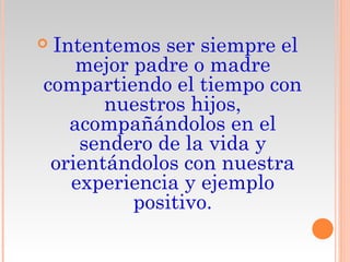 Intentemos ser siempre el
    mejor padre o madre
compartiendo el tiempo con
       nuestros hijos,
   acompañándolos en el
    sendero de la vida y
 orientándolos con nuestra
   experiencia y ejemplo
          positivo.
 