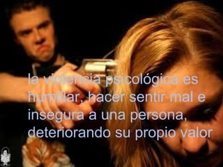la violencia psicológica es
humillar, hacer sentir mal e
insegura a una persona,
deteriorando su propio valor
 