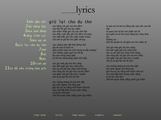 ________ lyrics ________ lyrics 1 đến  gần   tôi 2 dịu  dàng   này 3 mùa  quả   đắng 4 nắng  trên   vai 5 Đón  em   về 6 giữ  lại   cho   ấu   thơ 7 nhớ 8 về 9 hết 10 tình  em 11 ta  đã   yêu   trong   mùa   gió còn tiếng nói giữ cho êm đềm  còn bối rối giữ cho tay mềm  còn thắm thiết giữ cho câu tình ấm  còn điều nuối tiếc giữ cho đêm vô cùng  còn mắt biếc giữ cho mây muôn trùng  còn em ta giữ lại cho gấm nhung  còn những héo hắt thôi đừng nhớ  gió sẽ xóa đi buồn lo  giữa chiêm bao em chờ mong ta đấy chăng? còn những quấn quít mơ hồ ấy  lao xao trong phút giây  có khi em đang lãng quên tình đầy  còn gió mát giữ cho thu vàng  còn bát ngát giữ cho xuân tràn  còn xa xôi giữ cho nhau hình bóng  còn vòng tóc rối giữ cho vai em mềm  còn giấy mới giữ câu thơ u huyền  còn ta ta giữ lại cho ấu thơ  còn những tháng lá che tình đấy  em xinh ngoan cho lòng say  giữ cho ta vai nồng môi thơm nhé em  còn chút lấp lánh trong vườn nắng  ra đi em nhớ anh  nhớ khi quen nhau nắng xanh gọi thầm  giữ lại cho ấu thơ  ta yêu em từ khi ta bỗng xôn xao xôn xao lời hát  ta quen em từ khi son phấn tan đi  em quên ta từ khi mưa nắng tan nhau đưa em đường vui  thôi thì duyên ta về giữa con tim nhân từ còn gió mát giữ cho thu vàng  còn bát ngát giữ cho xuân tràn  còn xa xôi giữ cho nhau hình bóng  còn vòng tóc rối giữ cho vai em mềm  còn giấy mới giữ câu thơ u huyền  còn ta ta giữ lại cho ấu thơ  còn những tháng lá che tình đấy  em xinh ngoan cho lòng say  giữ cho ta vai nồng môi thơm nhé em  còn chút lấp lánh trong vườn nắng  ra đi em nhớ anh  nhớ khi quen nhau nắng xanh gọi thầm  liner note   lyrics   lead vocals   credits   contact   