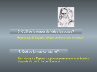 3. Cuál es la mayor de todas las cosas? 4. Qué es lo más constante? Respuesta: El Espacio, Respuesta: La Esperanza, porque contiene todo lo creado. porque permanece en el hombre después de que lo ha perdido todo. 