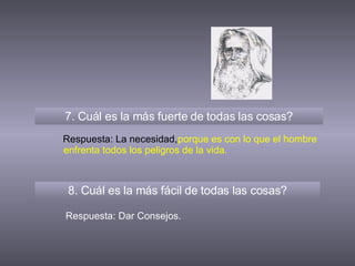 7. Cuál es la más fuerte de todas las cosas? 8. Cuál es la más fácil de todas las cosas? Respuesta: La necesidad, Respuesta: Dar Consejos. porque es con lo que el hombre enfrenta todos los peligros de la vida. 