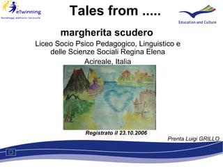 Tales from ..... margherita scudero   Liceo Socio Psico Pedagogico, Linguistico e delle Scienze Sociali Regina Elena Acireale, Italia Registrato il 23.10.2006 Prenta Luigi GRILLO 