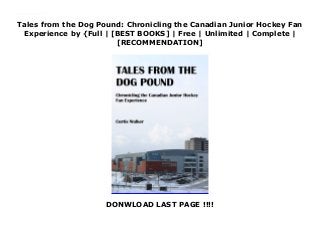 Tales from the Dog Pound: Chronicling the Canadian Junior Hockey Fan
Experience by {Full | [BEST BOOKS] | Free | Unlimited | Complete |
[RECOMMENDATION]
DONWLOAD LAST PAGE !!!!
Read Tales from the Dog Pound: Chronicling the Canadian Junior Hockey Fan Experience PDF Free In Tales from the Dog Pound, hockey historian Curtis Walker chronicles the Canadian junior hockey fan experience as he follows the Ontario Hockey League
 
