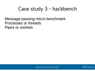 Case study 3 - hackbench
Message-passing micro-benchmark
Processes or threads
Pipes or sockets
@fleming_mattTales of Linux micro-benchmarks
 