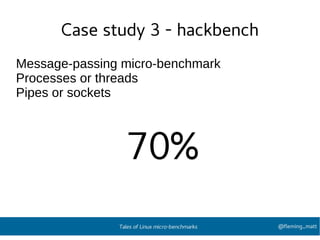 Case study 3 - hackbench
Message-passing micro-benchmark
Processes or threads
Pipes or sockets
70%
@fleming_mattTales of Linux micro-benchmarks
 