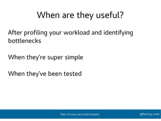 When are they useful?
After profiling your workload and identifying
bottlenecks
When they’re super simple
When they’ve been tested
@fleming_mattTales of Linux micro-benchmarks
 