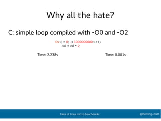 Why all the hate?
C: simple loop compiled with -O0 and -O2
for (i = 0; i < 1000000000; i++)
val = val * 2;
Time: 2.238s Time: 0.001s
@fleming_mattTales of Linux micro-benchmarks
 