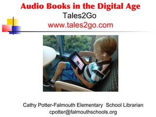 Audio Books in the Digital Age
         Tales2Go
      www.tales2go.com




Cathy Potter-Falmouth Elementary School Librarian
           cpotter@falmouthschools.org
 