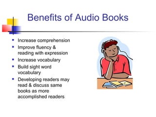 Benefits of Audio Books

   Increase comprehension
   Improve fluency &
    reading with expression
   Increase vocabulary
   Build sight word
    vocabulary
   Developing readers may
    read & discuss same
    books as more
    accomplished readers
 
