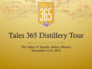 Tales 365 Distillery Tour
The Valley of Tequila: Jalisco, Mexico
November 12-15, 2014
 