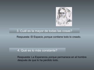 3. Cuál es la mayor de todas las cosas? 4. Qué es lo más constante? Respuesta: El Espacio, Respuesta: La Esperanza, porque contiene todo lo creado. porque permanece en el hombre después de que lo ha perdido todo. 