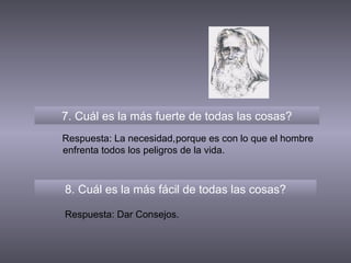 7. Cuál es la más fuerte de todas las cosas? 8. Cuál es la más fácil de todas las cosas? Respuesta: La necesidad, Respuesta: Dar Consejos. porque es con lo que el hombre enfrenta todos los peligros de la vida. 