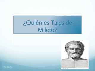 ¿Quién es Tales de
Mileto?

Pilar Sánchez

 