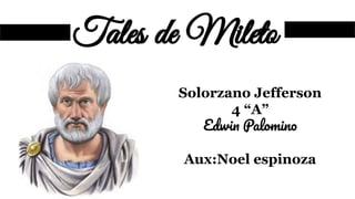 Tales de Mileto
Solorzano Jefferson
4 “A”
Edwin Palomino
Aux:Noel espinoza
 