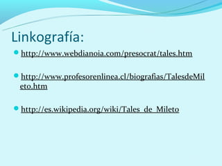Linkografía:
http://www.webdianoia.com/presocrat/tales.htm


http://www.profesorenlinea.cl/biografias/TalesdeMil
 eto.htm

http://es.wikipedia.org/wiki/Tales_de_Mileto
 