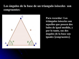 Los ángulos de la base de un triangulo isósceles  son congruentes : Para recordar: Los triángulos isósceles son aquellos que poseen dos lados de igual medida, y por lo tanto, sus dos ángulos de la base son iguales (congruentes). 