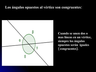 Los ángulos opuestos al vértice son congruentes: Cuando se unen dos o mas líneas en un vértice, siempre los ángulos opuestos serán  iguales  ( congruentes). 