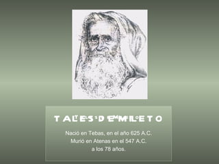 Tales de Mileto   Nació en Tebas, en el año 625 A.C. Murió en Atenas en el 547 A.C. a los 78 años. TALES DE MILETO 