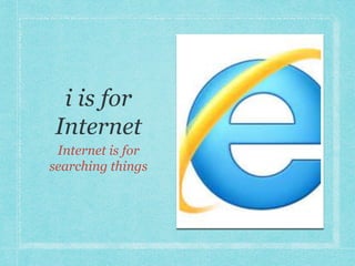 Internet is for 
searching things 
 