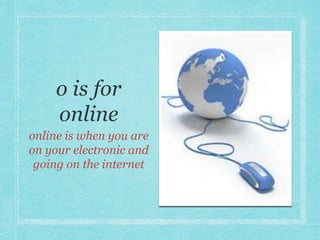 online is when you are 
on your electronic and 
going on the internet 
 