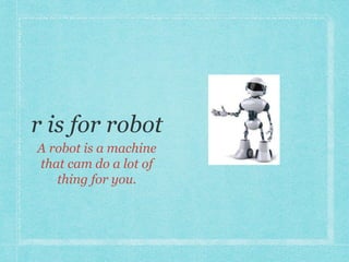 A robot is a machine 
that cam do a lot of 
thing for you. 
 