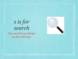 You search up things 
on the internet. 
 