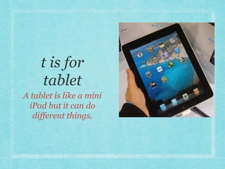 A tablet is like a mini 
iPad but it can do 
different things. 
 