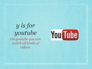 On youtube you can 
watch all kinds of 
videos. 
 