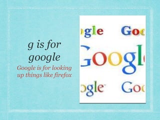 Google is for looking 
up things like firefox 
 