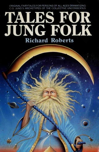 ORIGINAL FAIRYTALES FOR PERSONS OF ALL AGES DRAMATIZING
C.G. JUNG'S ARCHETYPES OF THE COLLECTIVE UNCONSCIOUS
TALES FOR
JUNG FOLK
Richard Roberts
,«.,..II>)
 