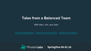 SpringOne 08.02.16
With Alex, Jim, and Josh
abasson@pivotal.io jathomson@pivotal.io jfranklin@pivotal.io
Tales from a Balanced Team
 