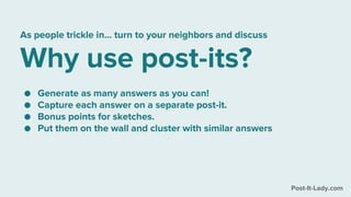 Post-It-Lady.com
As people trickle in… turn to your neighbors and discuss
Why use post-its?
● Generate as many answers as you can!
● Capture each answer on a separate post-it.
● Bonus points for sketches.
● Put them on the wall and cluster with similar answers
 