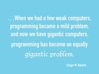 …When we had a few weak computers, 
programming became a mild problem, 
and now we have gigantic computers, 
programming has become an equally 
gigantic problem. 
Edsger W. Dijkstra 
 