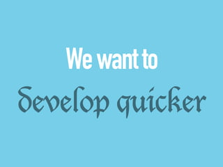 We want to 
develop quicker 
 