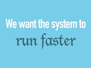 We want the system to 
run faster 
 
