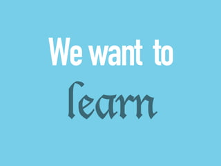 We want to 
learn 
 