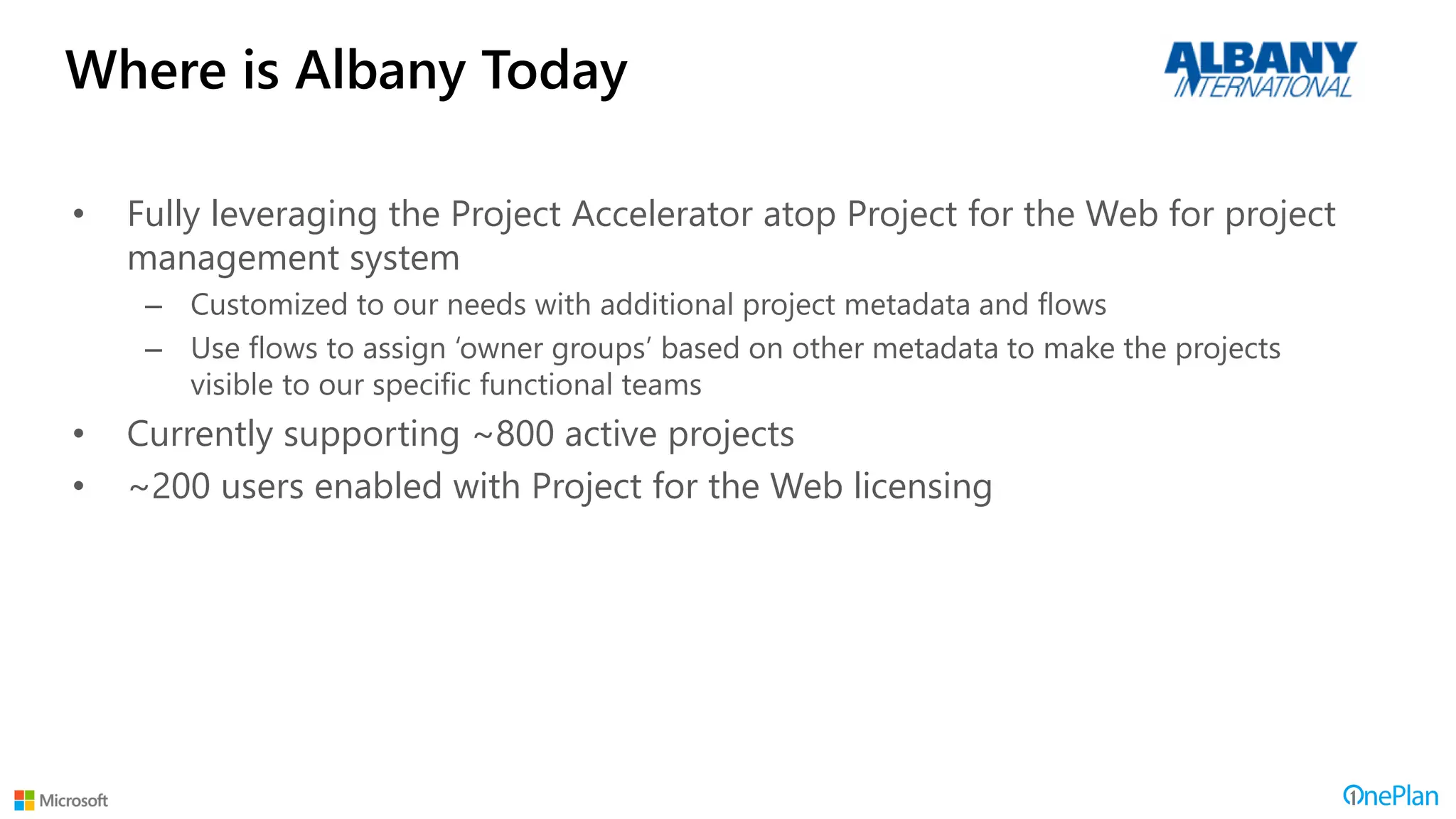Where is Albany Today
• Fully leveraging the Project Accelerator atop Project for the Web for project
management system
– Customized to our needs with additional project metadata and flows
– Use flows to assign ‘owner groups’ based on other metadata to make the projects
visible to our specific functional teams
• Currently supporting ~800 active projects
• ~200 users enabled with Project for the Web licensing
 