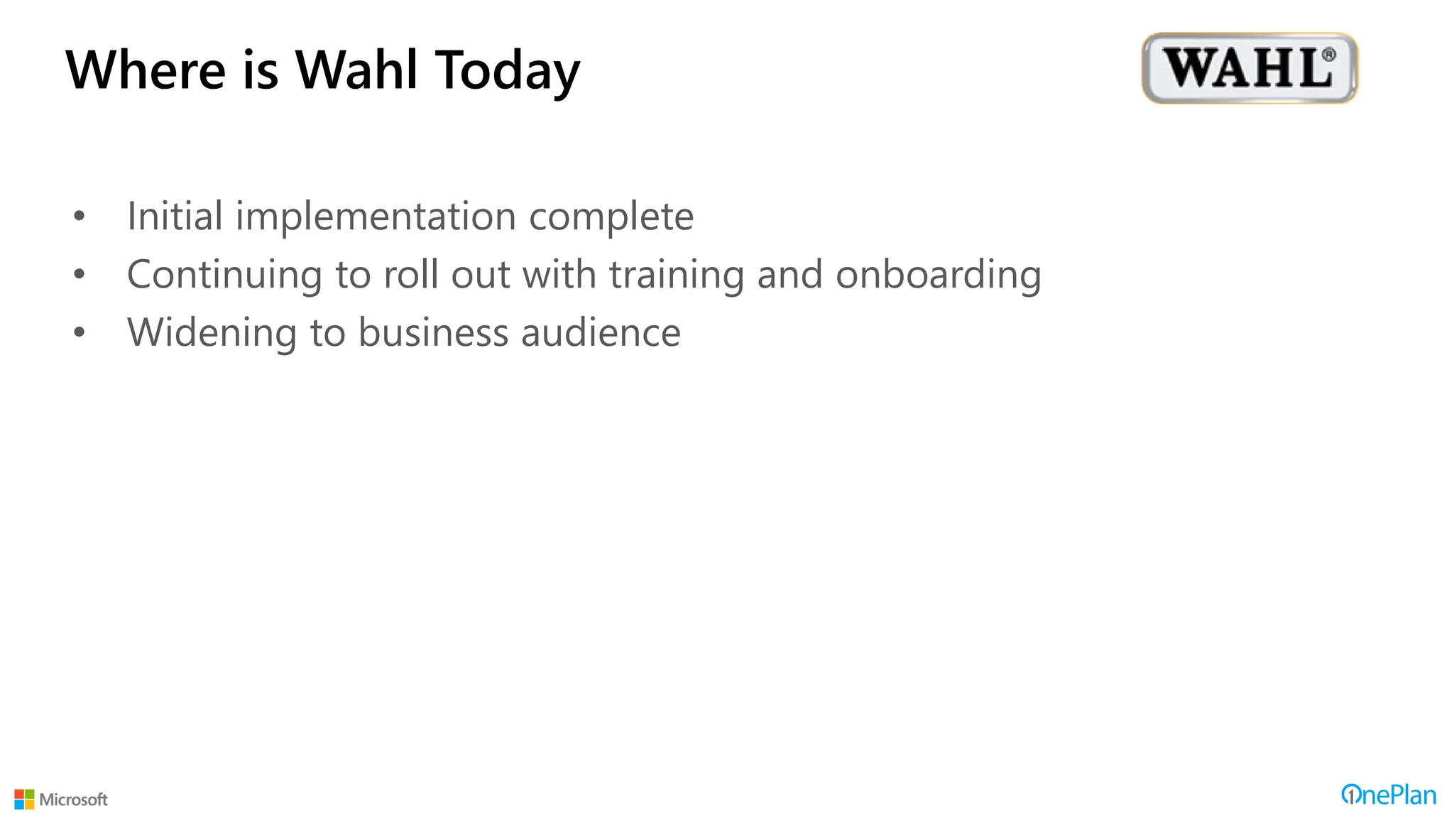 Where is Wahl Today
• Initial implementation complete
• Continuing to roll out with training and onboarding
• Widening to business audience
 