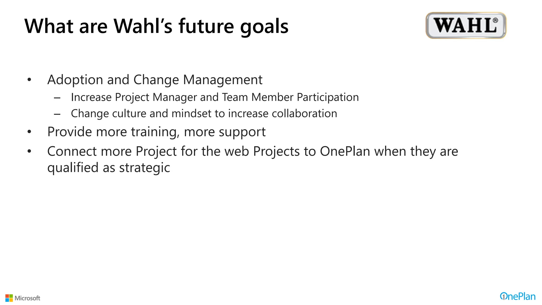 What are Wahl’s future goals
• Adoption and Change Management
– Increase Project Manager and Team Member Participation
– Change culture and mindset to increase collaboration
• Provide more training, more support
• Connect more Project for the web Projects to OnePlan when they are
qualified as strategic
 